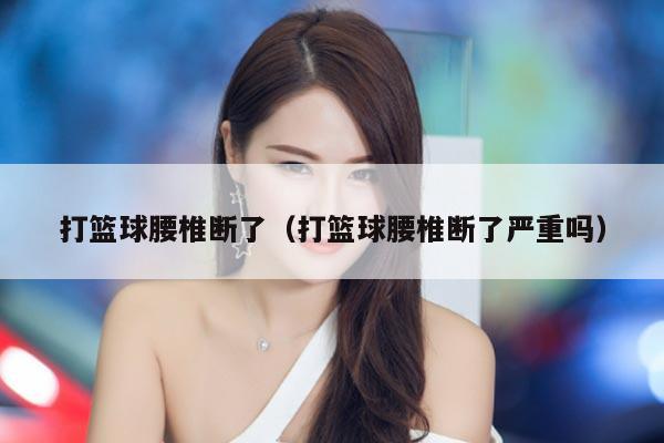 打篮球腰椎断了（打篮球腰椎断了严重吗）