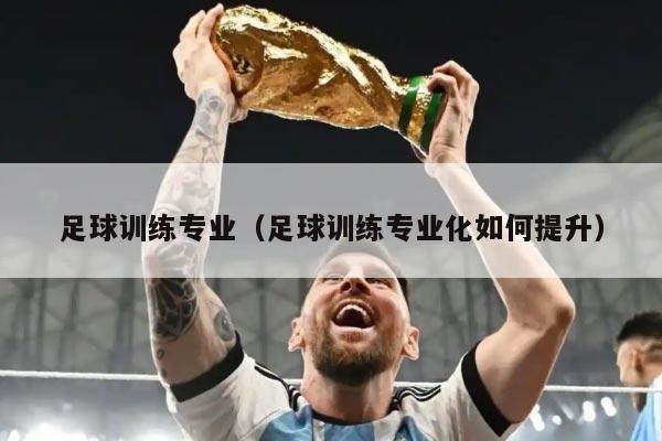 足球训练专业（足球训练专业化如何提升）