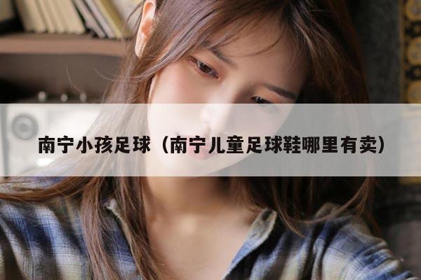 南宁小孩足球（南宁儿童足球鞋哪里有卖）