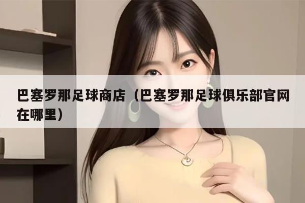 巴塞罗那足球商店（巴塞罗那足球俱乐部官网在哪里）