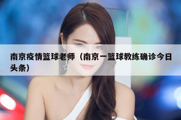 南京疫情篮球老师（南京一篮球教练确诊今日头条）