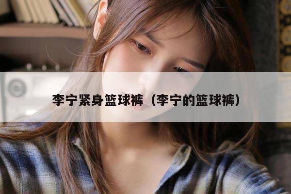 李宁紧身篮球裤（李宁的篮球裤）