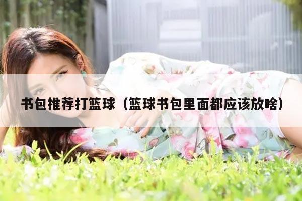 书包推荐打篮球（篮球书包里面都应该放啥）