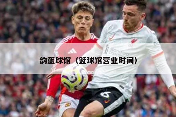 韵篮球馆（篮球馆营业时间）