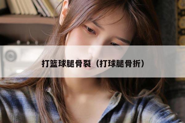 打篮球腿骨裂（打球腿骨折）