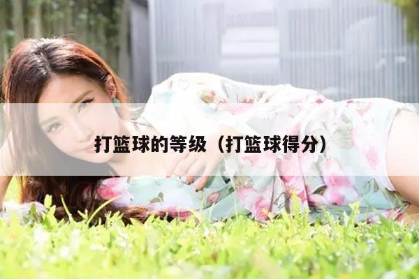 打篮球的等级（打篮球得分）