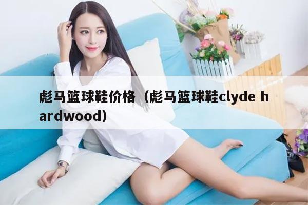 彪马篮球鞋价格（彪马篮球鞋clyde hardwood）