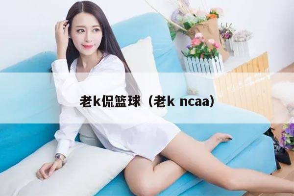 老k侃篮球（老k ncaa）