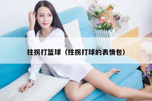 拄拐打篮球（拄拐打球的表情包）