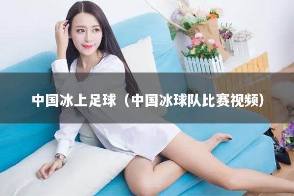 中国冰上足球（中国冰球队比赛视频）