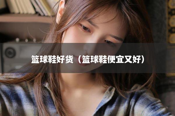 篮球鞋好货（篮球鞋便宜又好）