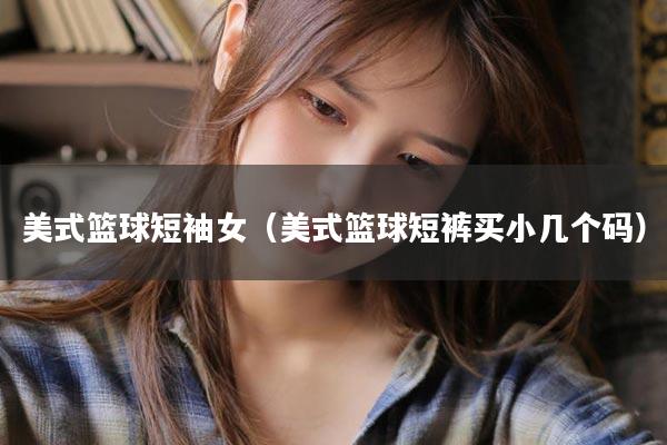美式篮球短袖女（美式篮球短裤买小几个码）