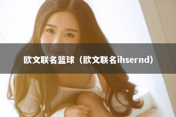 欧文联名篮球（欧文联名ihsernd）