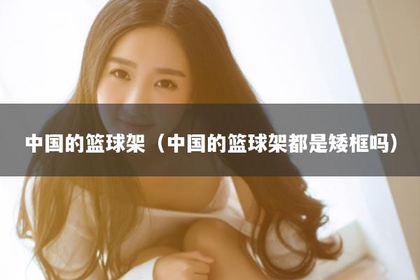 中国的篮球架（中国的篮球架都是矮框吗）