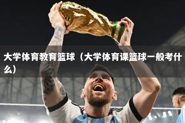 大学体育教育篮球（大学体育课篮球一般考什么）