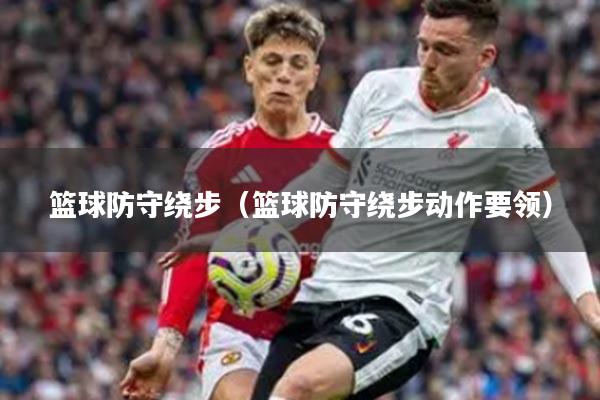 篮球防守绕步(篮球防守绕步动作要领)