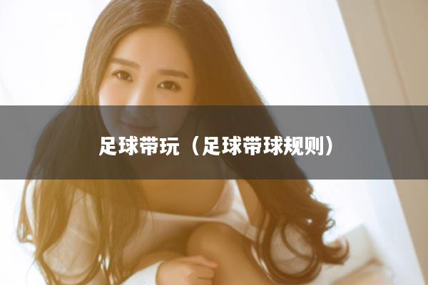足球带玩（足球带球规则）