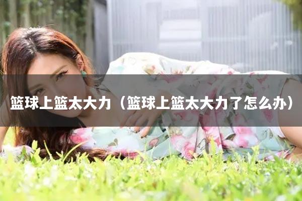 篮球上篮太大力（篮球上篮太大力了怎么办）