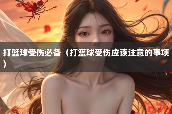 打篮球受伤必备（打篮球受伤应该注意的事项）