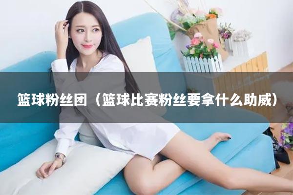 篮球粉丝团（篮球比赛粉丝要拿什么助威）